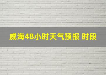 威海48小时天气预报 时段